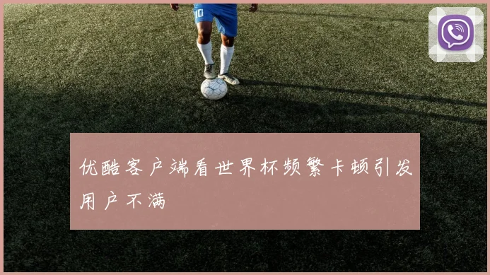 优酷客户端看世界杯频繁卡顿引发用户不满