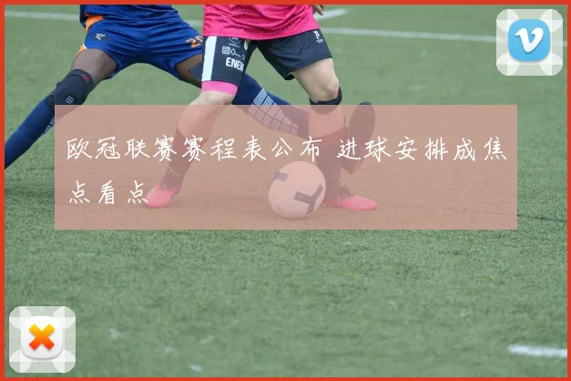 欧冠联赛赛程表公布 进球安排成焦点看点
