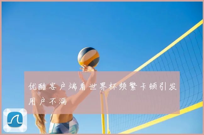 优酷客户端看世界杯频繁卡顿引发用户不满