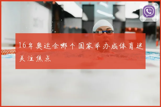 16年奥运会哪个国家举办成体育迷关注焦点