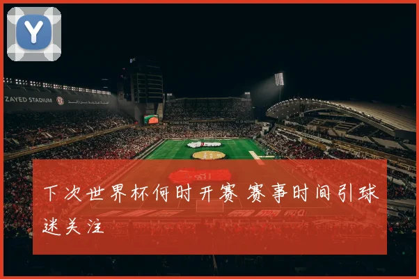 下次世界杯何时开赛 赛事时间引球迷关注