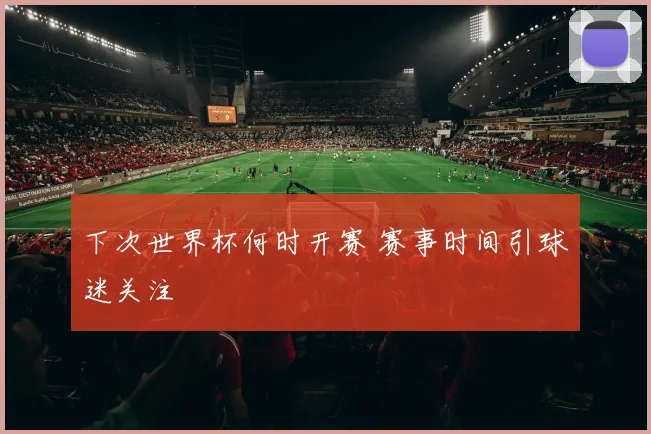 下次世界杯何时开赛 赛事时间引球迷关注