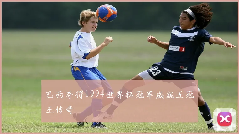 巴西夺得1994世界杯冠军成就五冠王传奇