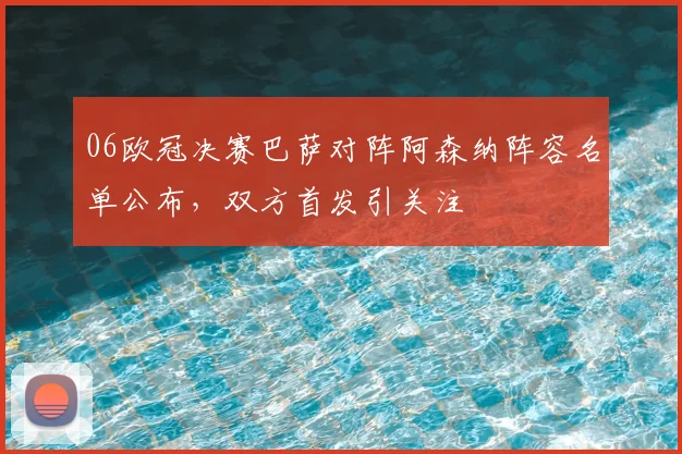 06欧冠决赛巴萨对阵阿森纳阵容名单公布,双方首发引关注