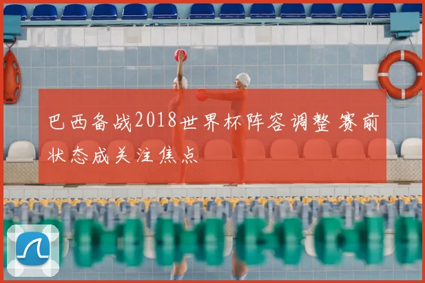 巴西备战2018世界杯阵容调整 赛前状态成关注焦点