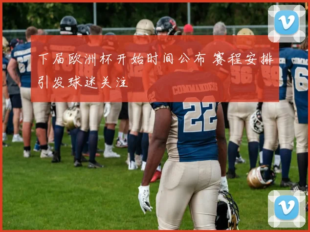 下届欧洲杯开始时间公布 赛程安排引发球迷关注
