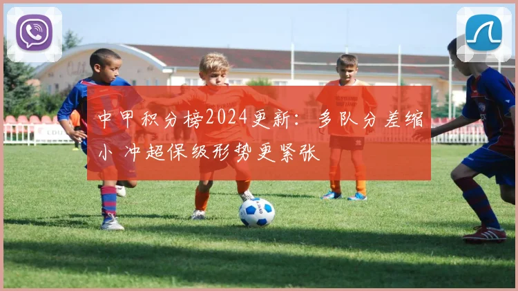 中甲积分榜2024更新：多队分差缩小 冲超保级形势更紧张
